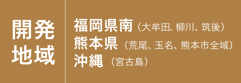 開発地域は福岡県南（大牟田、柳川、筑後）熊本県（荒尾、玉名、熊本市全域）沖縄（宮古島）